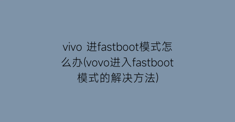 “vivo进fastboot模式怎么办(vovo进入fastboot模式的解决方法)